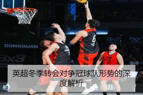 英超冬季转会对争冠球队形势的深度解析
