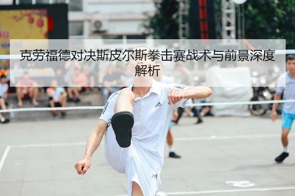 克劳福德对决斯皮尔斯拳击赛战术与前景深度解析
